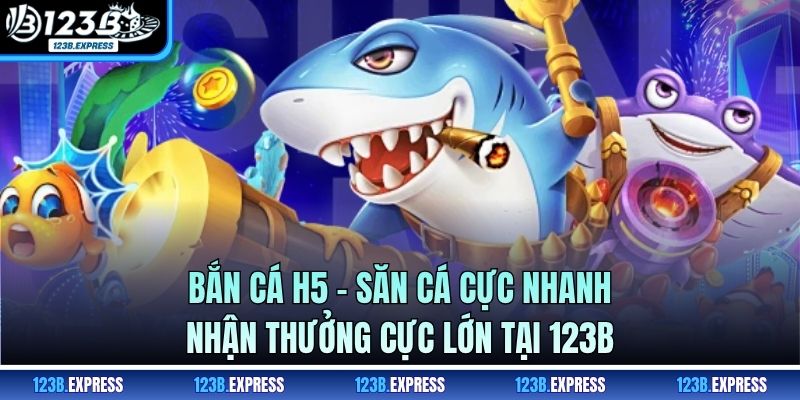 Bắn cá H5 - Săn Cá Cực Nhanh, Nhận Thưởng Cực Lớn Tại 123B