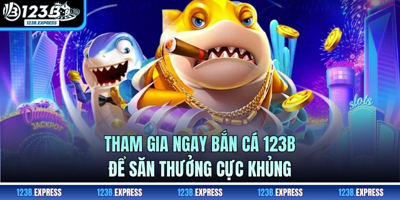 Tham gia ngay bắn cá 123B để săn thưởng cực khủng